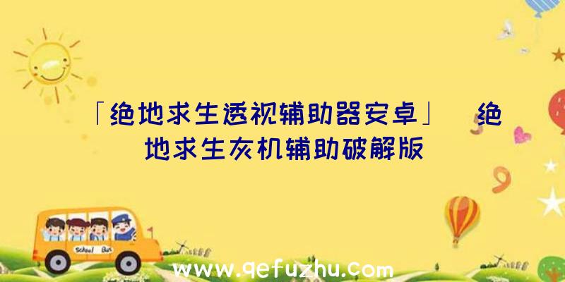 「绝地求生透视辅助器安卓」|绝地求生灰机辅助破解版